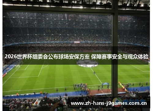 2026世界杯组委会公布球场安保方案 保障赛事安全与观众体验 2026世界杯组委会公布球场安保方案 保障赛事安全与观众体验
