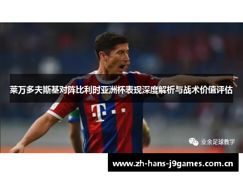 莱万多夫斯基对阵比利时亚洲杯表现深度解析与战术价值评估 莱万多夫斯基对阵比利时亚洲杯表现深度解析与战术价值评估